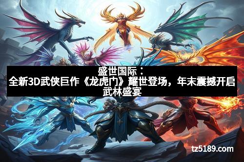 盛世国际：全新3D武侠巨作《龙虎门》耀世登场，年末震撼开启武林盛宴