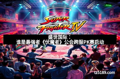 盛世国际：谁是最强者《伏魔者》公会跨服PK赛启动